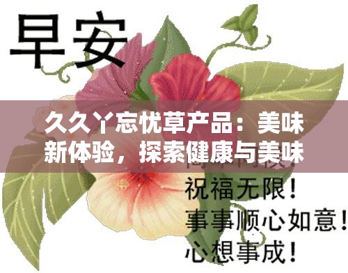 久久丫忘忧草产品：美味新体验，探索健康与美味的完美结合