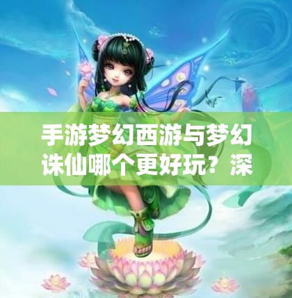 手游梦幻西游与梦幻诛仙哪个更好玩？深度对比研究