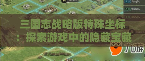 三国志战略版特殊坐标：探索游戏中的隐藏宝藏