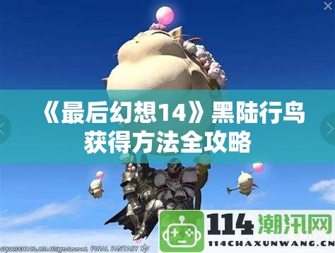 《最后幻想14》黑陆行鸟获得方法全攻略