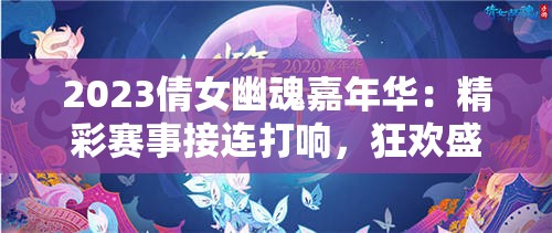 2023倩女幽魂嘉年华：精彩赛事接连打响，狂欢盛典盛大开幕！