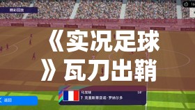 《实况足球》瓦刀出鞘重燃荣耀，鬼魅寒光一招制敌 - 战术解析与实战技巧