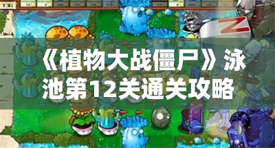 《植物大战僵尸》泳池第12关通关攻略与技巧