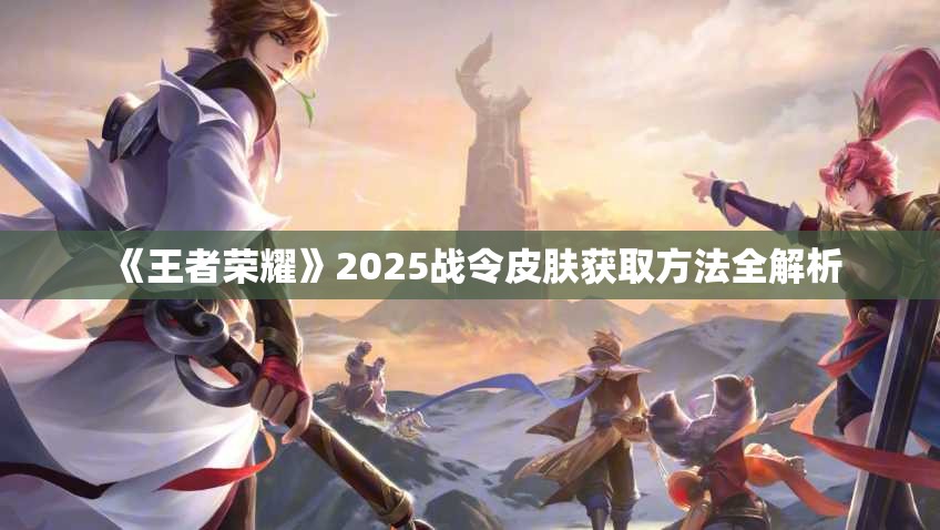 《王者荣耀》2025战令皮肤获取方法全解析